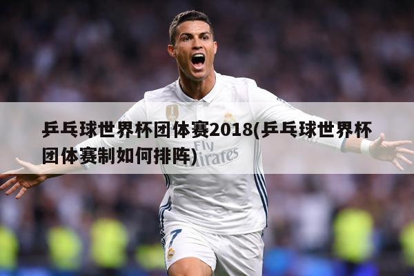 详细阅读:乒乓球世界杯团体赛2018(乒乓球世界杯团体赛制如何排阵) 乒乓球世界杯团体赛2018(乒乓球世界杯团体赛制如何排阵)