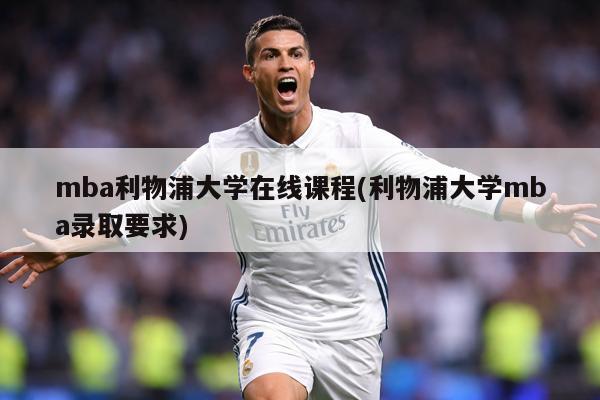 mba利物浦大学在线课程(利物浦大学mba录取要求)