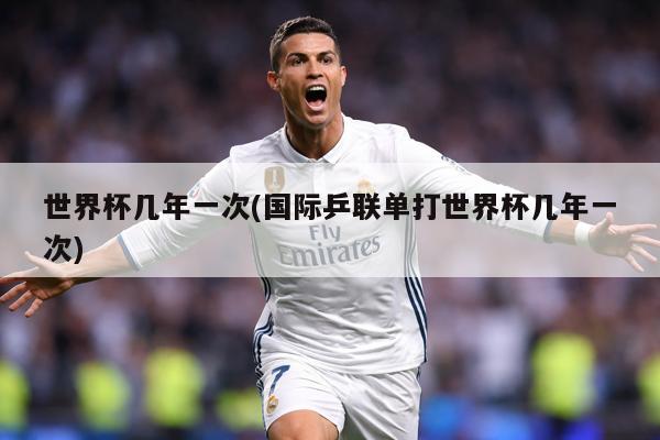 世界杯几年一次(国际乒联单打世界杯几年一次)