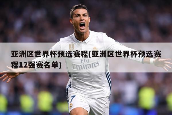 亚洲区世界杯预选赛程(亚洲区世界杯预选赛程12强赛名单)