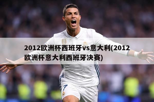 2012欧洲杯西班牙vs意大利(2012欧洲杯意大利西班牙决赛)