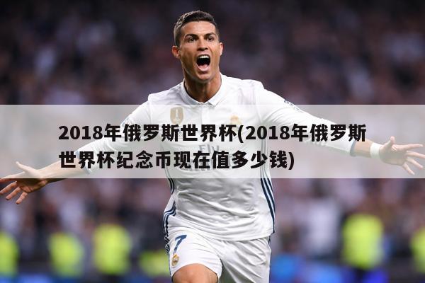 2018年俄罗斯世界杯(2018年俄罗斯世界杯纪念币现在值多少钱)
