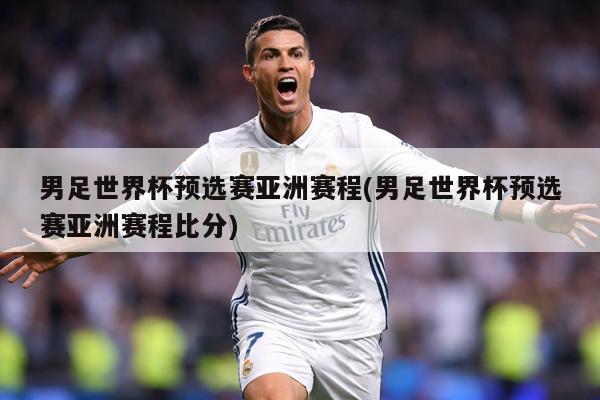 男足世界杯预选赛亚洲赛程(男足世界杯预选赛亚洲赛程比分)