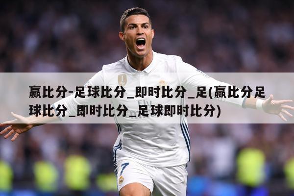 赢比分-足球比分_即时比分_足(赢比分足球比分_即时比分_足球即时比分)