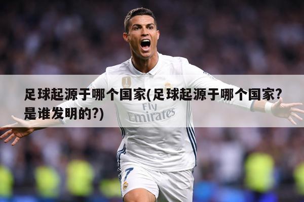足球起源于哪个国家(足球起源于哪个国家?是谁发明的?)