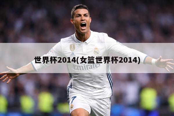 世界杯2014(女篮世界杯2014)