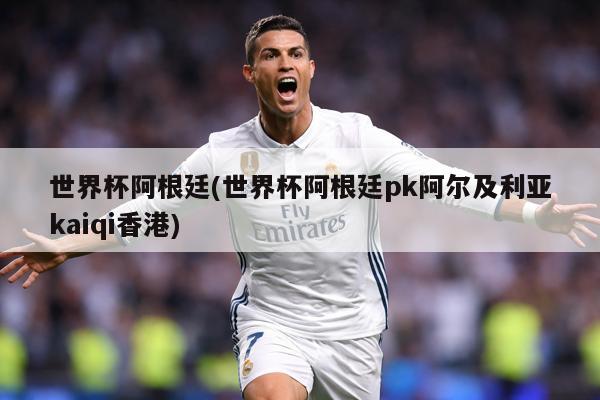 世界杯阿根廷(世界杯阿根廷pk阿尔及利亚kaiqi香港)