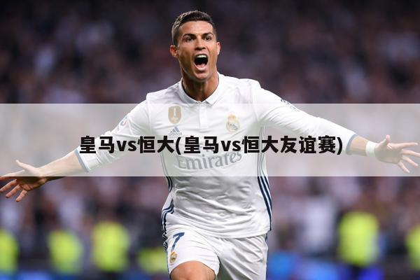 皇马vs恒大(皇马vs恒大友谊赛)